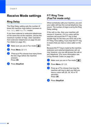 Page 59Chapter 6
48
Receive Mode settings6
Ring Delay6
The Ring Delay setting sets the number of 
times the machine rings before it answers in 
Fax Only and Fax/Tel modes.
If you have external or extension telephones 
on the same line as the machine, choose the 
maximum number of rings. (See Operation 
from extension telephones on page 55 and 
Fax Detect on page 49.)
aMake sure you are in Fax mode  .
bPress Menu, 2, 1, 1.
c Press a or b to choose how many times 
the line rings before the machine 
answers....