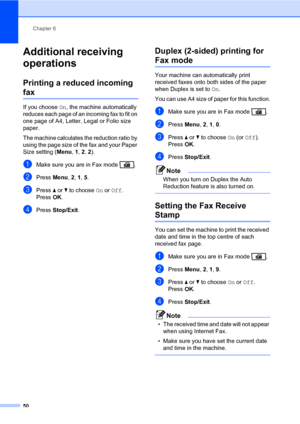 Page 61Chapter 6
50
Additional receiving 
operations
6
Printing a reduced incoming 
fax6
If you choose On, the machine automatically 
reduces each page of an incoming fax to fit on 
one page of A4, Letter, Legal or Folio size 
paper.
The machine calculates the reduction ratio by 
using the page size of the fax and your Paper 
Size setting (Menu, 1, 2, 2).
aMake sure you are in Fax mode  .
bPress Menu, 2, 1, 5. 
cPress a or b to choose On or Off.
PressOK.
dPress Stop/Exit.
Duplex (2-sided) printing for 
Fax...