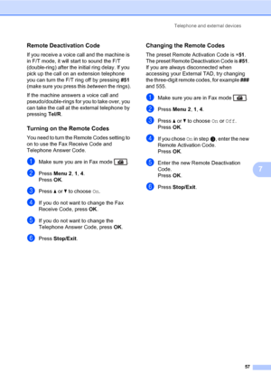 Page 68Telephone and external devices
57
7
Remote Deactivation Code7
If you receive a voice call and the machine is 
in F/T mode, it will start to sound the F/T 
(double-ring) after the initial ring delay. If you 
pick up the call on an extension telephone 
you can turn the F/T ring off by pressing #51 
(make sure you press this between the rings).
If the machine answers a voice call and 
pseudo/double-rings for you to take over, you 
can take the call at the external telephone by 
pressing Tel/R.
Turning on...