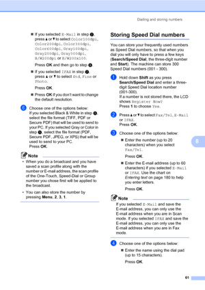 Page 72Dialling and storing numbers
61
8
„If you selected E-Mail in stepb, 
press a or b to select Color100dpi, 
Color200dpi, Color300dpi, 
Color600dpi, Gray100dpi, 
Gray200dpi, Gray300dpi, 
B/W200dpi or B/W200x100.
PressOK and then go to stepf.
„If you selected IFAX in stepb, 
press a or b to select Std, Fine or 
Photo.
PressOK.
„PressOK if you don’t want to change 
the default resolution.
fChoose one of the options below:
If you selected Black & White in stepe, 
select the file format (TIFF, PDF or 
Secure...