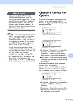 Page 78Remote Fax Options
67
9
IMPORTANT
If you choose Backup Print On, the 
machine will also print the fax at your 
machine so you will have a copy. This is a 
safety feature in case if there is a power 
failure before the fax is forwarded or a 
problem at the receiving machine. The 
machine can store faxes for up to 60 hours 
if there is a power failure.
 
Note
• Before you can set up PC Fax Receive 
you must install the MFL-Pro Suite 
software on your PC. Make sure your PC 
is connected and turned on. (For...