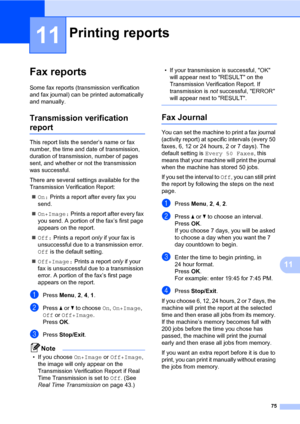 Page 8675
11
11
Fax reports11
Some fax reports (transmission verification 
and fax journal) can be printed automatically 
and manually.
Transmission verification 
report11
This report lists the sender’s name or fax 
number, the time and date of transmission,  
duration of transmission, number of pages 
sent, and whether or not the transmission 
was successful.
There are several settings available for the 
Transmission Verification Report:
„On: Prints a report after every fax you 
send.
„On+Image: Prints a...