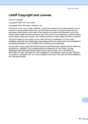 Page 118Safety and legal
107
A
Libtiff Copyright and LicenseA
Use and Copyright
Copyright© 1988-1997 Sam Leffler
Copyright© 1991-1997 Silicon Graphics, Inc.
Permission to use, copy, modify, distribute, and sell this software and its documentation for any 
purpose is hereby granted without fee, provided that (i) the above copyright notices and this 
permission notice appear in all copies of the software and related documentation, and (ii) the 
names of Sam Leffler and Silicon Graphics may not be used in any...