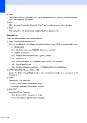 Page 211200
„TKIP
TKIP (Temporal Key Integrity Protocol) provides per-packet key mixing a message integrity 
check and re-keying mechanism.
„AES
AES (Advanced Encryption Standard) is Wi-Fi authorized strong encryption standard.
„CKIP
The original Key Integrity Protocol for LEAP by Cisco Systems, Inc.
Network keyE
There are some rules for each security method:
„Open system/Shared key with WEP
This key is a 64-bit or 128-bit value that must be entered in an ASCII or hexadecimal format.
• 64 (40) bit ASCII:
Uses 5...