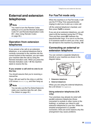 Page 66Telephone and external devices
55
7
External and extension 
telephones
7
Note
You need to turn the Remote Codes 
setting to on to use the Remote Activation 
Code l51 and Remote Deactivation Code 
#51. (See Using Remote Codes 
on page 56.)
 
Operation from extension 
telephones7
If you answer a fax call on an extension 
telephone, or an external telephone that is 
correctly connected to the machine into the 
correct socket on the machine, you can make 
your machine take the call by using the 
Remote...