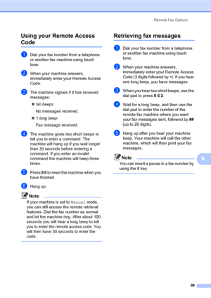 Page 80Remote Fax Options
69
9 Using your Remote Access 
Code9
aDial your fax number from a telephone 
or another fax machine using touch 
tone.
bWhen your machine answers, 
immediately enter your Remote Access 
Code.
cThe machine signals if it has received 
messages:
„No beeps
No messages received.
„1 long beep
Fax message received.
dThe machine gives two short beeps to 
tell you to enter a command. The 
machine will hang up if you wait longer 
than 30 seconds before entering a 
command. If you enter an...