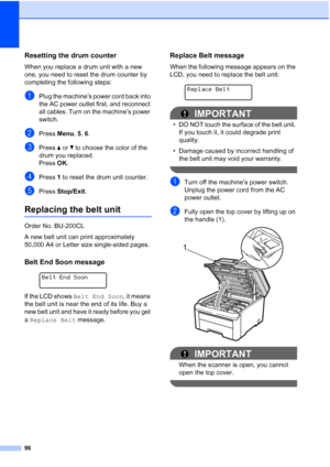 Page 10896
Resetting the drum counterC
When you replace a drum unit with a new 
one, you need to reset the drum counter by 
completing the following steps:
aPlug the machine’s power cord back into 
the AC power outlet first, and reconnect 
all cables. Turn on the machine’s power 
switch.
bPressMenu, 5, 6.
cPress aorb to choose the color of the 
drum you replaced.
Press OK.
dPress 1 to reset the drum unit counter.
ePress Stop/Exit.
Replacing the belt unitC
Order No. BU-200CL
A new belt unit can print...
