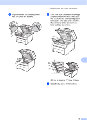 Page 111Troubleshooting and routine maintenance
99
C
eUnpack the new belt unit and put the 
new belt unit in the machine.fSlide each drum unit and toner cartridge 
assembly into the machine. Make sure 
that you match the toner cartridge color 
to the same color label on the machine. 
Repeat this for all the drum unit and 
toner cartridge assemblies.
 
 
C-Cyan M-Magenta Y-Yellow K-Black
gClose the top cover of the machine.
 
h
 
K Y MC
 