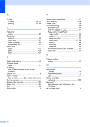 Page 146134
Q
Quality
copying
 ........................................... 28, 29
printing
 ........................................... 51, 54
R
Reducing
copies
 .................................................... 27
Replacing
belt unit
 ................................................. 96
drum units
 ............................................. 91
toner cartridge
 ....................................... 86
waste toner box
 ................................... 100
Resolution
copy...