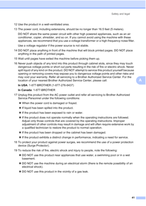 Page 53
Safety and legal41
A
12 Use the product in a well-ventilated area.
13 The power cord, including extensions, should be no longer than 16.5 feet (5 meters).DO NOT share the same power circuit with other high powered appliances, such as an air 
conditioner, copier, shredder, and so on. If you cannot avoid using the machine with these 
appliances, we recommend that you use a voltage transformer or a high-frequency noise filter.
Use a voltage regulator if the power source is not stable.
14 DO NOT place...