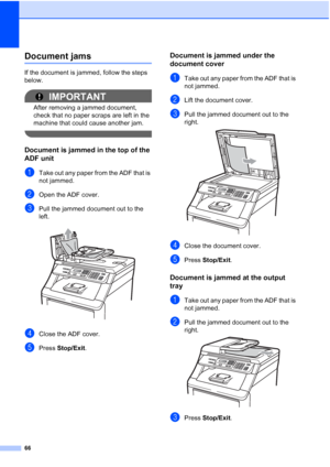 Page 7866
Document jamsC
If the document is jammed, follow the steps 
below.
IMPORTANT
After removing a jammed document, 
check that no paper scraps are left in the 
machine that could cause another jam.
 
Document is jammed in the top of the 
ADF unit
C
aTake out any paper from the ADF that is 
not jammed.
bOpen the ADF cover.
cPull the jammed document out to the 
left.
 
dClose the ADF cover.
ePress Stop/Exit.
Document is jammed under the 
document cover
C
aTake out any paper from the ADF that is 
not...