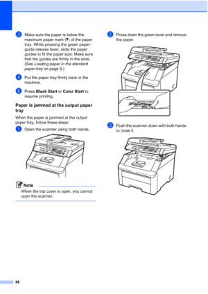 Page 8068
cMake sure the paper is below the 
maximum paper mark (b) of the paper 
tray. While pressing the green paper-
guide release lever, slide the paper 
guides to fit the paper size. Make sure 
that the guides are firmly in the slots. 
(See Loading paper in the standard 
paper tray on page 9.)
dPut the paper tray firmly back in the 
machine.
ePress Black Start or Color Start to 
resume printing.
Paper is jammed at the output paper 
tray
C
When the paper is jammed at the output 
paper tray, follow these...