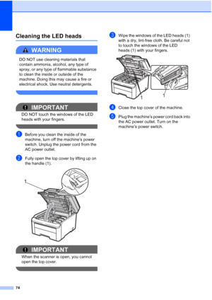 Page 8674
Cleaning the LED headsC
WARNING 
DO NOT use cleaning materials that 
contain ammonia, alcohol, any type of 
spray, or any type of flammable substance 
to clean the inside or outside of the 
machine. Doing this may cause a fire or 
electrical shock. Use neutral detergents.
 
IMPORTANT
DO NOT touch the windows of the LED 
heads with your fingers.
 
aBefore you clean the inside of the 
machine, turn off the machine’s power 
switch. Unplug the power cord from the 
AC power outlet.
bFully open the top...