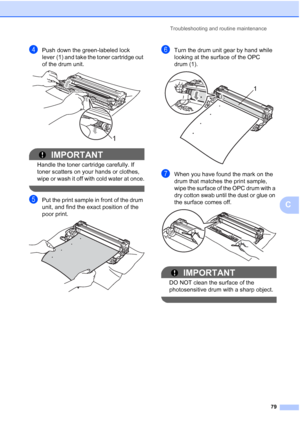 Page 91Troubleshooting and routine maintenance
79
C
dPush down the green-labeled lock 
lever (1) and take the toner cartridge out 
of the drum unit.
 
IMPORTANT
Handle the toner cartridge carefully. If 
toner scatters on your hands or clothes, 
wipe or wash it off with cold water at once.
 
ePut the print sample in front of the drum 
unit, and find the exact position of the 
poor print.
 
fTurn the drum unit gear by hand while 
looking at the surface of the OPC 
drum (1).
 
gWhen you have found the mark on the...