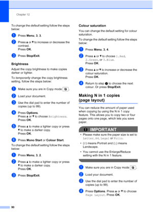 Page 102
Chapter 12
90
To change the  default setting follow the steps 
below:
aPress  Menu, 3, 3.
bPress  a or  b to increase or decrease the 
contrast.
Press  OK.
cPress  Stop/Exit .
Brightness12
Adjust the copy brightness to make copies 
darker or lighter.
To temporarily  change the copy brightness 
setting, follow the steps below:
aMake sure you are in Copy mode  .
bLoad your document.
cUse the dial pad to enter the number of 
copies (up to 99).
dPress  Options .
Press  a or  b to choose  Brightness .
Press...