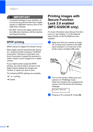 Page 108
Chapter 13
96
IMPORTANT
• To prevent damage to your machine, do  not connect any device other than a digital 
camera or USB flash memory drive to the 
USB direct interface.
• DO NOT remove the digital camera from  the USB direct interface until the machine 
has finished printing.
 
DPOF printing13
DPOF stands for Digital Print Order Format.
Major digital camera manufacturers (Canon 
Inc., Eastman Kodak Company, FUJIFILM 
Corporation, Panasonic Corporation and 
Sony Corporation) created this standard to...