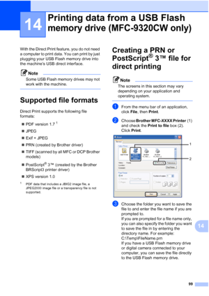 Page 111
99
14
14
With the Direct Print feature, you do not need 
a computer to print data. You can print by just 
plugging your USB Flash memory drive into 
the machine’s USB direct interface. 
Note
Some USB Flash memory drives may not 
work with the machine.
 
Supported file formats14
Direct Print supports the following file 
formats:„ PDF version 1.7
1
„JPEG
„ Exif + JPEG
„ PRN (created by Brother driver)
„ TIFF (scanned by all MFC or DCP Brother 
models)
„ PostScript
® 3™ (created by the Brother 
BRScript3...