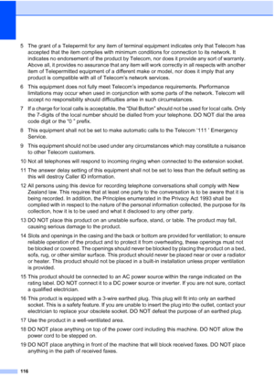 Page 128
116
5 The grant of a Telepermit for any item of terminal equipment indicates only that Telecom has accepted that the item complies with minimum conditions for connection to its network. It 
indicates no endorsement of the product by Telecom, nor does it provide any sort of warranty. 
Above all, it provides no assurance that any item will work correctly in all respects with another 
item of Telepermitted equipment of a different make or model, nor does it imply that any 
product is compatible with all of...