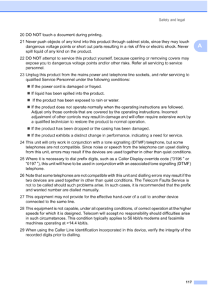 Page 129
Safety and legal117
A
20 DO NOT touch a document during printing.
21 Never push objects of any kind into this product through cabinet slots, since they may touch dangerous voltage points or short out parts resulting in a risk of fire or electric shock. Never 
spill liquid of any kind on the product.
22 DO NOT attempt to service this product yourself, because opening or removing covers may  expose you to dangerous voltage points and/or other risks. Refer all servicing to service 
personnel.
23 Unplug...