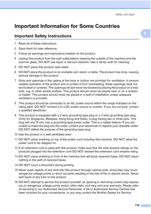 Page 131
Safety and legal119
A
Important Information for Some CountriesA
Important Safety InstructionsA
1 Read all of these instructions.
2 Save them for later reference.
3 Follow all warnings and instructions marked on the product.
4 Unplug this product from the wall outlet before cleaning the outside of the machine and the scanner glass. DO NOT use liquid or aerosol cleaners. Use a damp cloth for cleaning.
5 DO NOT place this product near water.
6 DO NOT place this product on an unstable cart, stand, or table....