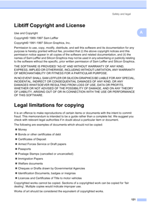 Page 133
Safety and legal121
A
Libtiff Copyright and LicenseA
Use and Copyright
Copyright© 1988-1997 Sam Leffler
Copyright© 1991-1997 Silicon Graphics, Inc.
Permission to use, copy, modify, distribute, and sell this software and its documentation for any 
purpose is hereby granted without fee, provided that (i) the above copyright notices and this 
permission notice appear in all copies of the software and related documentation, and (ii) the 
names of Sam Leffler and Silicon Graphics may not be used in any...