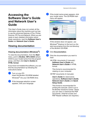 Page 15
General information3
1
Accessing the 
Software User’s Guide 
and Network User’s 
Guide
1
This User’s Guide does not contain all the 
information about the machine such as how 
to use the advanced features of Fax, Printer, 
Scanner, PC Fax and Network. When you are 
ready to learn detailed information about 
these operations, read the  Software User’s 
Guide  and Network User’s Guide .
Viewing documentation1
Viewing documentation (Windows®)1
To view the documentation, from the  Start 
menu, point to...