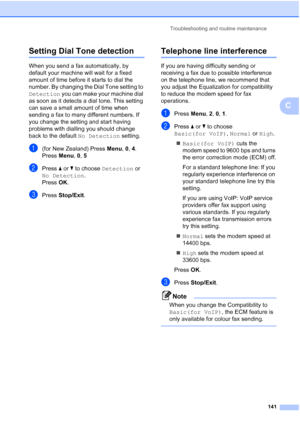 Page 153
Troubleshooting and routine maintenance141
C
Setting Dial Tone detectionC
When you send a fax automatically, by 
default your machine will wait for a fixed 
amount of time before it starts to dial the 
number. By changing the Dial Tone setting to 
Detection you can make your machine dial 
as soon as it detects a dial tone. This setting 
can save a small amount of time when 
sending a fax to many different numbers. If 
you change the setting and start having 
problems with dialling you should change...