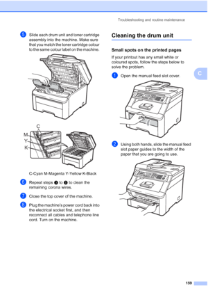 Page 171
Troubleshooting and routine maintenance159
C
eSlide each drum unit and toner cartridge 
assembly into the machine. Make sure 
that you match the toner cartridge colour 
to the same colour label on the machine. 
 
 
C-Cyan M-Magenta Y-Yellow K-Black
fRepeat stepsc to  e to clean the 
remaining corona wires.
gClose the top cover of the machine.
hPlug the machine’s power cord back into 
the electrical socket first, and then 
reconnect all cables and telephone line 
cord. Turn on the machine.
Cleaning the...