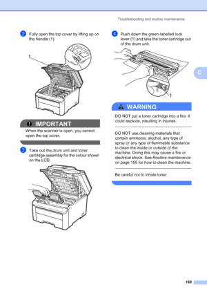 Page 181
Troubleshooting and routine maintenance169
C
bFully open the top cover by lifting up on 
the handle (1).
 
IMPORTANT
When the scanner is open, you cannot 
open the top cover.
 
cTake out the drum unit and toner 
cartridge assembly for the colour shown 
on the LCD.
 
dPush down the green-labelled lock 
lever (1) and take the toner cartridge out 
of the drum unit.
 
WARNING 
DO NOT put a toner cartridge into a fire. It 
could explode, resulting in injuries.
  
DO NOT use cleaning materials that 
contain...