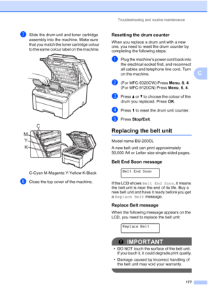 Page 189
Troubleshooting and routine maintenance177
C
gSlide the drum unit and toner cartridge 
assembly into the machine. Make sure 
that you match the toner cartridge colour 
to the same colour label on the machine. 
 
 
C-Cyan M-Magenta Y-Yellow K-Black
hClose the top cover of the machine.
Resetting the drum counterC
When you replace a drum unit with a new 
one, you need to reset the drum counter by 
completing the following steps:
aPlug the machine’s power cord back into 
the electrical socket first, and...