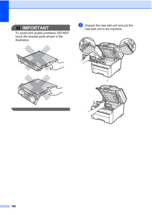 Page 192
180
IMPORTANT
To avoid print quality problems, DO NOT 
touch the shaded parts shown in the 
illustration.
 
 
 
eUnpack the new belt unit and put the 
new belt unit in the machine.
 
h
 
 