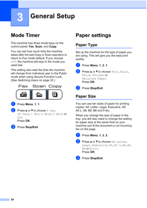 Page 36
24
3
Mode Timer3
The machine has three mode keys on the 
control panel: Fax, Scan , and  Copy. 
You can set how much time the machine 
takes after the last Copy or Scan operation to 
return to Fax mode default. If you choose 
Off , the machine will stay in the mode you 
used last. 
This setting also sets the time the machine 
will change from individual user to the Public 
mode when using Secure Function Lock. 
(See  Switching Users  on page 32.)
 
aPress Menu, 1, 1.
bPress  a or  b to choose  0 Sec,...