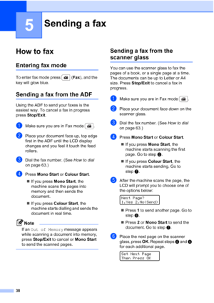 Page 50
38
5
How to fax5
Entering fax mode5
To enter fax mode press  (Fax), and the 
key will glow blue.
Sending a fax from the ADF5
Using the ADF to send your faxes is the 
easiest way. To cancel a fax in progress 
press  Stop/Exit .
aMake sure you are in Fax mode  .
bPlace your document face up, top edge 
first in the ADF until the LCD display 
changes and you feel it touch the feed 
rollers.
cDial the fax number. (See  How to dial 
on page 63.)
dPress  Mono Start  or Colour Start .
„ If you press  Mono...