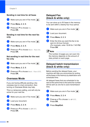 Page 56
Chapter 5
44
Sending in real time for all faxes5
aMake sure you are in Fax mode  .
bPress  Menu, 2, 2, 5 .
cPress  a or  b to choose  On.
Press  OK.
Sending in real time for the next fax 
only
5
aMake sure you are in Fax mode  .
bPress  Menu, 2, 2, 5 .
cPress  a or  b to choose  Next Fax:On .
Press  OK.
Not sending in real time for the next 
fax only
5
aMake sure you are in Fax mode  .
bPress  Menu, 2, 2, 5 .
cPress  a or  b to choose  Next Fax:Off .
Press  OK.
Overseas Mode5
If you are having...