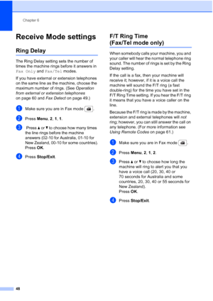 Page 60
Chapter 6
48
Receive Mode settings6
Ring Delay6
The Ring Delay setting sets the number of 
times the machine rings before it answers in 
Fax Only  and Fax/Tel  modes.
If you have external or extension telephones 
on the same line as the machine, choose the 
maximum number of rings. (See  Operation 
from external or extension telephones  
on page 60 and  Fax Detect on page 49.)
aMake sure you are in Fax mode  .
bPress Menu, 2, 1, 1 .
c Press  a or  b to choose how many times 
the line rings before the...