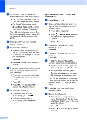 Page 82
Chapter 8
70
dTo add One Touch or Speed Dial 
numbers follow the instructions below: „ For One Touch numbers, press the 
One Touch keys one after the other.
„ For Speed Dial numbers, press 
(Address Book ) and then enter 
the three-digit Speed Dial location.
The LCD will display your chosen One 
Touch numbers with a  l and Speed Dial 
numbers with a # (for example  l006, 
#009).
ePress  OK when you have finished 
adding numbers.
fDo one of the following:
„ Enter the name using the dial pad 
(up to 15...