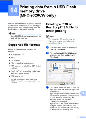 Page 105
93
14
14
With the Direct Print feature, you do not need 
a computer to print data. You can print by just 
plugging your USB Flash memory drive into 
the machine’s USB direct interface. 
Note
Some USB Flash memory drives may not 
work with the machine.
 
Supported file formats14
Direct Print supports the following file 
formats:„ PDF version 1.7
1
„JPEG
„ Exif + JPEG
„ PRN (created by Brother driver)
„ TIFF (scanned by all MFC or DCP Brother 
models)
„ PostScript
® 3™ (created by the Brother 
BRScript3...