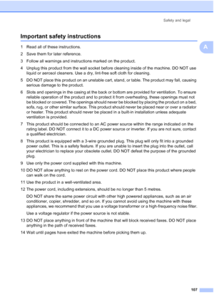 Page 119
Safety and legal107
A
Important safety instructionsA
1 Read all of these instructions.
2 Save them for later reference.
3 Follow all warnings and instructions marked on the product.
4 Unplug this product from the wall socket before cleaning inside of the machine. DO NOT use liquid or aerosol cleaners. Use a dry, lint-free soft cloth for cleaning.
5 DO NOT place this product on an unstable cart, stand, or table. The product may fall, causing  serious damage to the product.
6 Slots and openings in the...