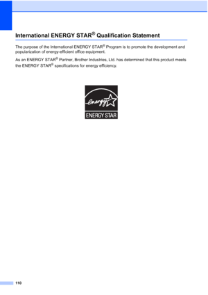 Page 122
110
International ENERGY STAR® Qualification StatementA
The purpose of the International ENERGY STAR® Program is to promote the development and 
popularization of energy-efficient office equipment.
As an ENERGY STAR
® Partner, Brother Industries, Ltd. has determined that this product meets 
the ENERGY STAR
® specifications for energy efficiency.
 
 