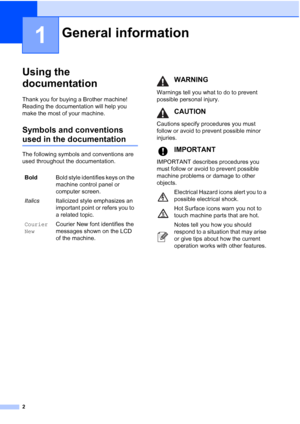 Page 14
2
1
Using the 
documentation
1
Thank you for buying a Brother machine! 
Reading the documentation will help you 
make the most of your machine.
Symbols and conventions 
used in the documentation1
The following symbols and conventions are 
used throughout the documentation.
General information1
BoldBold style identifies keys on the 
machine control panel or 
computer screen.
Italics Italicized style emphasizes an 
important point or refers you to 
a related topic.
Courier
NewCourier New font identifies...