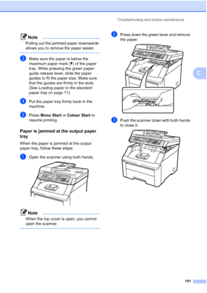 Page 153Troubleshooting and routine maintenance
141
C
Note
Pulling out the jammed paper downwards 
allows you to remove the paper easier.
 
cMake sure the paper is below the 
maximum paper mark (b) of the paper 
tray. While pressing the green paper-
guide release lever, slide the paper 
guides to fit the paper size. Make sure 
that the guides are firmly in the slots 
(See Loading paper in the standard 
paper tray on page 11).
dPut the paper tray firmly back in the 
machine.
ePress Mono Start or Colour Start to...