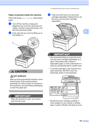 Page 155Troubleshooting and routine maintenance
143
C
Paper is jammed inside the machineC
If the LCD shows Jam Inside, follow these 
steps:
aTurn off the machine. Unplug the 
telephone line cord first, disconnect all 
cables, and then unplug the power cord 
from the electrical socket.
bFully open the top cover by lifting up on 
the handle (1).
 
CAUTION 
HOT SURFACE
After you have just used the machine, some 
internal parts of the machine will be 
extremely hot. Wait at least 10 minutes for 
the machine to cool...