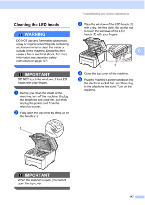 Page 159Troubleshooting and routine maintenance
147
C
Cleaning the LED headsC
WARNING 
DO NOT use any flammable substances, 
spray or organic solvent/liquids containing 
alcohol/ammonia to clean the inside or 
outside of the machine. Doing this may 
cause a fire or electrical shock. For more 
information see Important safety 
instructions on page 107.
 
IMPORTANT
DO NOT touch the windows of the LED 
heads with your fingers.
 
aBefore you clean the inside of the 
machine, turn off the machine. Unplug 
the...