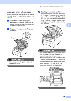 Page 163Troubleshooting and routine maintenance
151
C
Large spots on the printed pagesC
If your printout has coloured spots at 94 mm 
intervals, follow the steps below to solve the 
problem.
aTurn off the machine. Unplug the 
telephone line cord first, disconnect all 
cables, and then unplug the power cord 
from the electrical socket.
bFully open the top cover by lifting up on 
the handle (1).
 
IMPORTANT
When the scanner is open, you cannot 
open the top cover.
 
cSee the print sample to identify the 
colour...
