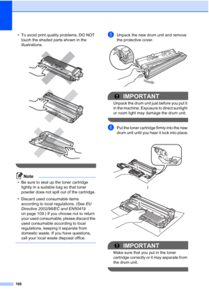 Page 178166
• To avoid print quality problems, DO NOT 
touch the shaded parts shown in the 
illustrations.
 
 
 
 
Note
• Be sure to seal up the toner cartridge 
tightly in a suitable bag so that toner 
powder does not spill out of the cartridge.
• Discard used consumable items 
according to local regulations. (See EU 
Directive 2002/96/EC and EN50419 
on page 109.) If you choose not to return 
your used consumable, please discard the 
used consumable according to local 
regulations, keeping it separate from...