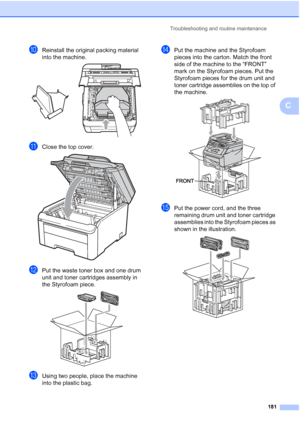 Page 193Troubleshooting and routine maintenance
181
C
jReinstall the original packing material 
into the machine.
 
kClose the top cover. 
lPut the waste toner box and one drum 
unit and toner cartridges assembly in 
the Styrofoam piece.
 
mUsing two people, place the machine 
into the plastic bag.
nPut the machine and the Styrofoam 
pieces into the carton. Match the front 
side of the machine to the “FRONT” 
mark on the Styrofoam pieces. Put the 
Styrofoam pieces for the drum unit and 
toner cartridge...