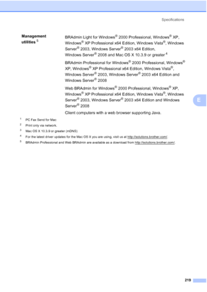 Page 231Specifications
219
E
1PC Fax Send for Mac
2Print only via network.
3Mac OS X 10.3.9 or greater (mDNS)
4For the latest driver updates for the Mac OS X you are using, visit us at http://solutions.brother.com/.
5BRAdmin Professional and Web BRAdmin are available as a download from http://solutions.brother.com/.
Management 
utilities
5BRAdmin Light for Windows® 2000 Professional, Windows® XP, 
Windows
® XP Professional x64 Edition, Windows Vista®, Windows 
Server
® 2003, Windows Server® 2003 x64 Edition,...