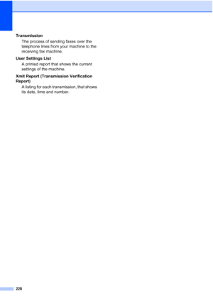 Page 240228
Transmission
The process of sending faxes over the 
telephone lines from your machine to the 
receiving fax machine.
User Settings List
A printed report that shows the current 
settings of the machine.
Xmit Report (Transmission Verification 
Report)
A listing for each transmission, that shows 
its date, time and number.
 