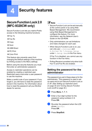 Page 40
28
4
Secure Function Lock 2.0 
(MFC-9320CW only)
4
Secure Function Lock lets you restrict Public 
access to the following machine functions:„ Fax Tx
„ Fax Rx
„ Copy
„ Scan
„ USB Direct
„ PC Print
„ Color Print
This feature also prevents users from 
changing the Default settings of the machine 
by limiting access to the Menu settings.
Before using the security features you must 
first enter an administrator password.
Access to restricted operations can be 
enabled by creating a restricted user....