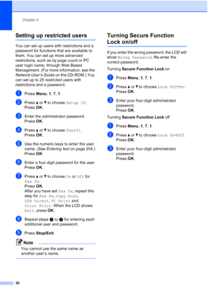 Page 42
Chapter 4
30
Setting up restricted users4
You can set up users with restrictions and a 
password for functions that are available to 
them. You can set up more advanced 
restrictions, such as by page count or PC 
user login name, through Web Based 
Management. (For more information, see the 
Network User’s Guide  on the CD-ROM.) You 
can set up to 25 restricted users with 
restrictions and a password.
aPress  Menu, 1, 7, 1 .
bPress  a or  b to choose  Setup ID.
Press OK.
cEnter the administrator...